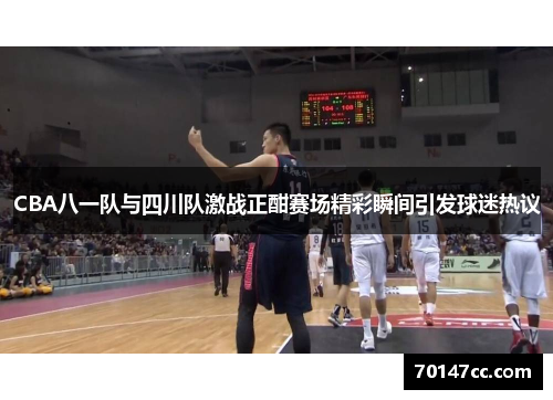 CBA八一队与四川队激战正酣赛场精彩瞬间引发球迷热议