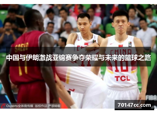 中国与伊朗激战亚锦赛争夺荣耀与未来的篮球之路