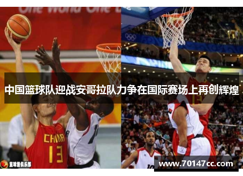 中国篮球队迎战安哥拉队力争在国际赛场上再创辉煌