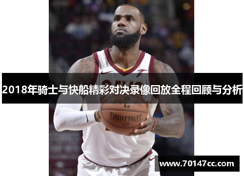 2018年骑士与快船精彩对决录像回放全程回顾与分析