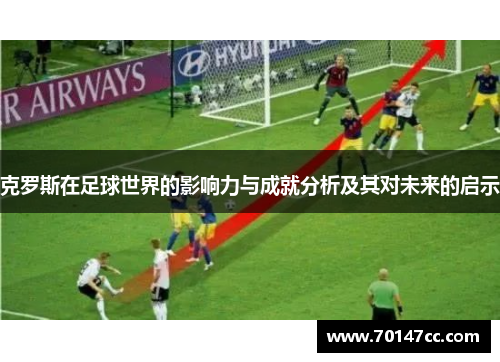 克罗斯在足球世界的影响力与成就分析及其对未来的启示