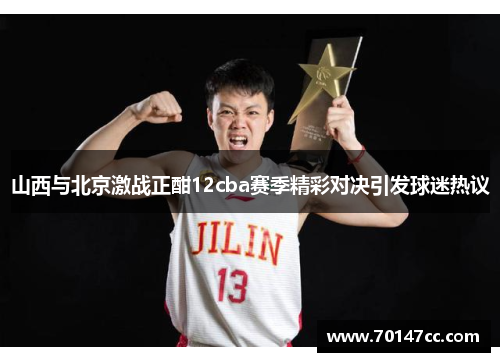 山西与北京激战正酣12cba赛季精彩对决引发球迷热议
