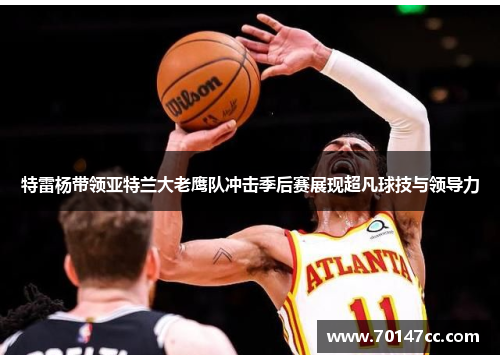 特雷杨带领亚特兰大老鹰队冲击季后赛展现超凡球技与领导力